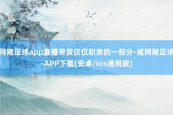 网赌足球app直播带货仅仅职责的一部分-戒网赌足球-APP下载(安卓/ios通用版)