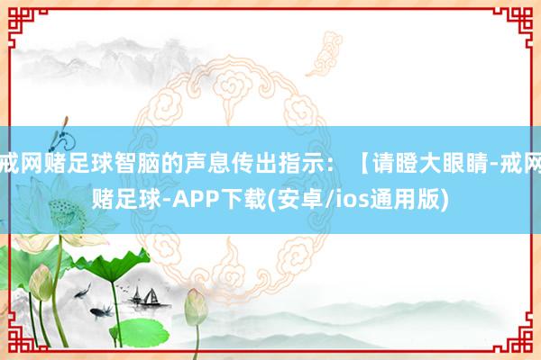 戒网赌足球智脑的声息传出指示：【请瞪大眼睛-戒网赌足球-APP下载(安卓/ios通用版)