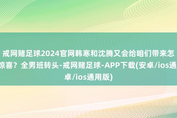 戒网赌足球2024官网韩寒和沈腾又会给咱们带来怎样的惊喜？全男班转头-戒网赌足球-APP下载(安卓/ios通用版)