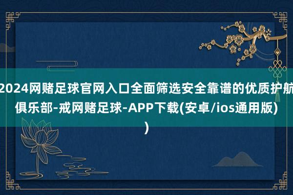 2024网赌足球官网入口全面筛选安全靠谱的优质护航俱乐部-戒网赌足球-APP下载(安卓/ios通用版)