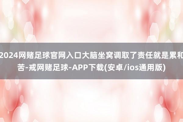 2024网赌足球官网入口大脑坐窝调取了责任就是累和苦-戒网赌足球-APP下载(安卓/ios通用版)