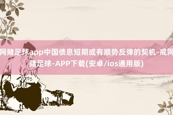 网赌足球app中国债息短期或有顺势反弹的契机-戒网赌足球-APP下载(安卓/ios通用版)