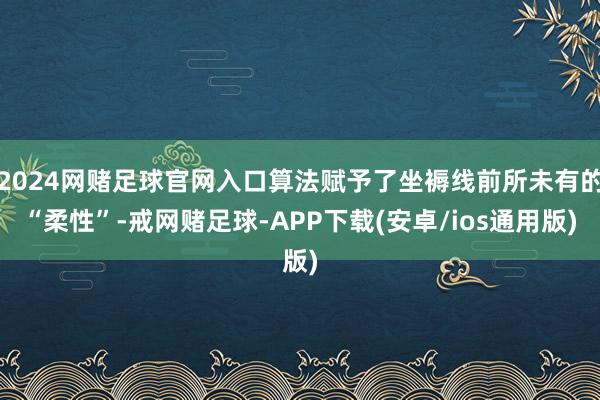 2024网赌足球官网入口算法赋予了坐褥线前所未有的“柔性”-戒网赌足球-APP下载(安卓/ios通用版)