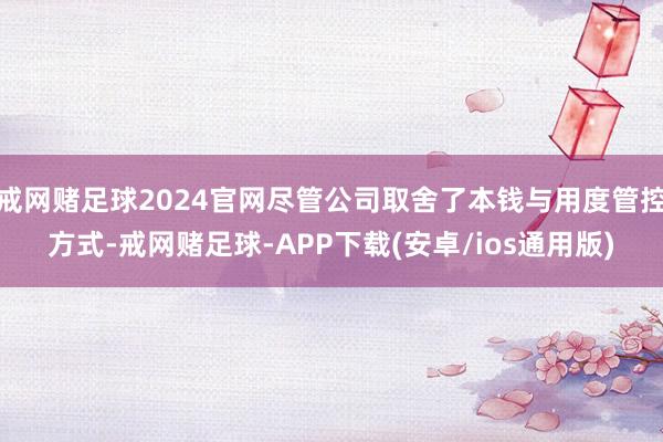 戒网赌足球2024官网尽管公司取舍了本钱与用度管控方式-戒网赌足球-APP下载(安卓/ios通用版)