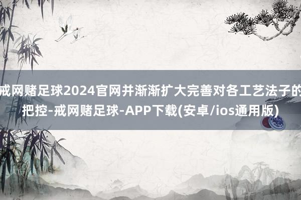 戒网赌足球2024官网并渐渐扩大完善对各工艺法子的把控-戒网赌足球-APP下载(安卓/ios通用版)