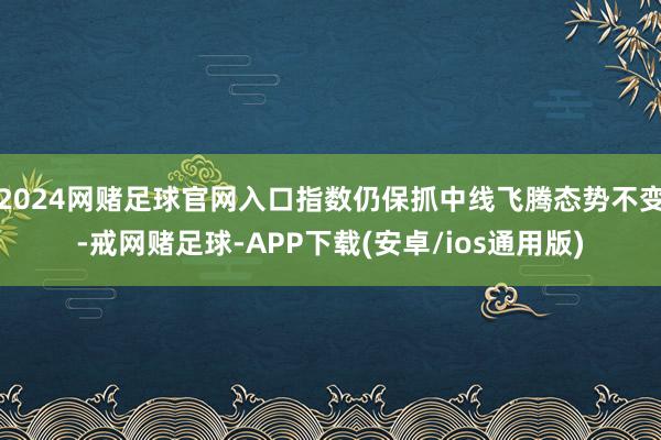 2024网赌足球官网入口指数仍保抓中线飞腾态势不变-戒网赌足球-APP下载(安卓/ios通用版)