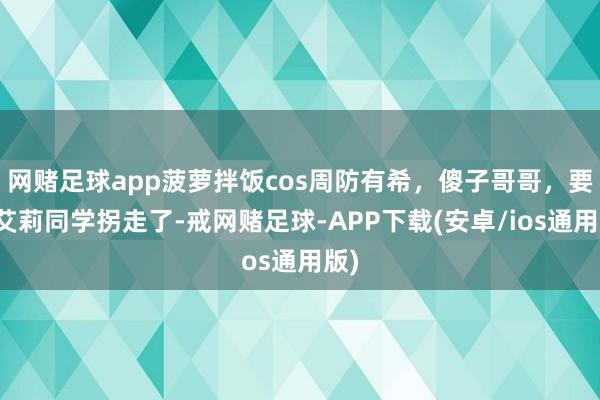 网赌足球app菠萝拌饭cos周防有希，傻子哥哥，要被艾莉同学拐走了-戒网赌足球-APP下载(安卓/ios通用版)