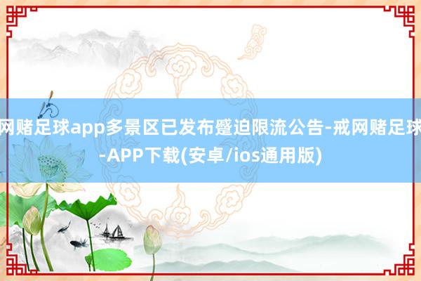 网赌足球app多景区已发布蹙迫限流公告-戒网赌足球-APP下载(安卓/ios通用版)