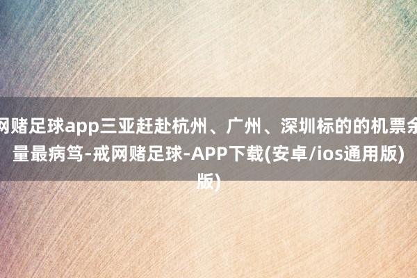 网赌足球app三亚赶赴杭州、广州、深圳标的的机票余量最病笃-戒网赌足球-APP下载(安卓/ios通用版)