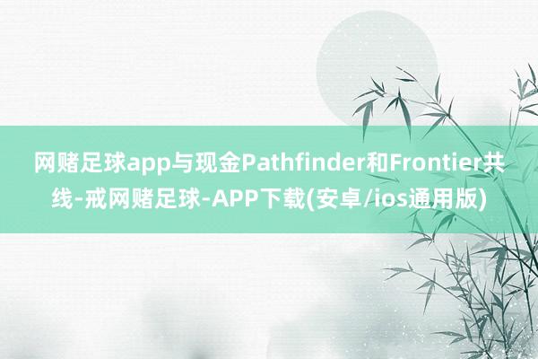 网赌足球app与现金Pathfinder和Frontier共线-戒网赌足球-APP下载(安卓/ios通用版)
