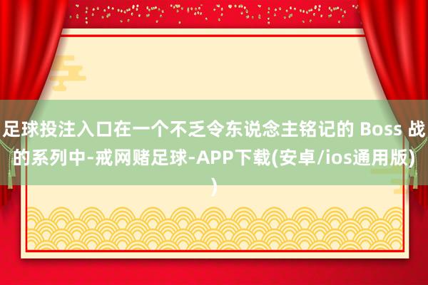 足球投注入口在一个不乏令东说念主铭记的 Boss 战的系列中-戒网赌足球-APP下载(安卓/ios通用版)