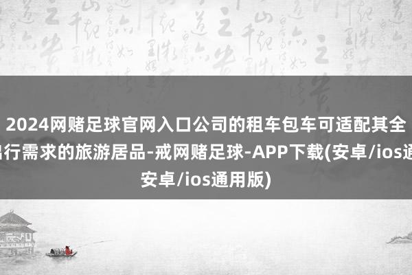 2024网赌足球官网入口公司的租车包车可适配其全场景出行需求的旅游居品-戒网赌足球-APP下载(安卓/ios通用版)