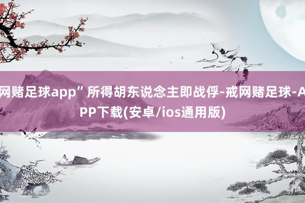 网赌足球app”所得胡东说念主即战俘-戒网赌足球-APP下载(安卓/ios通用版)