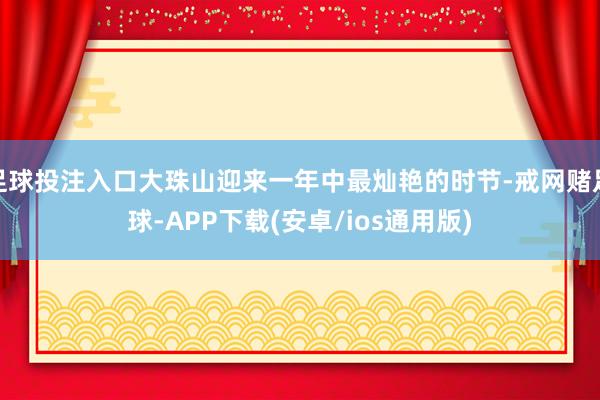 足球投注入口大珠山迎来一年中最灿艳的时节-戒网赌足球-APP下载(安卓/ios通用版)