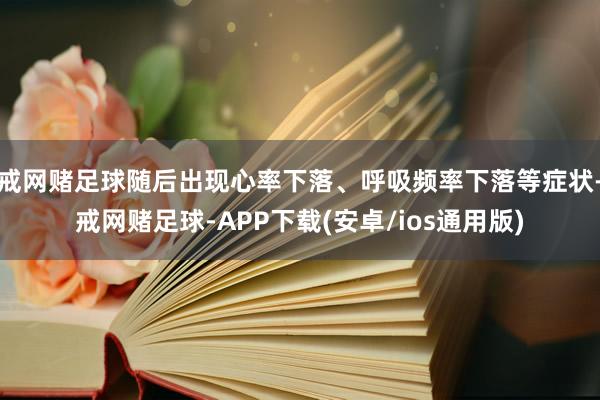 戒网赌足球随后出现心率下落、呼吸频率下落等症状-戒网赌足球-APP下载(安卓/ios通用版)