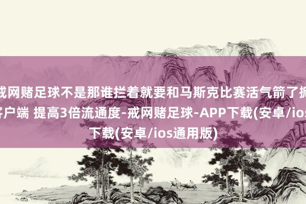 戒网赌足球不是那谁拦着就要和马斯克比赛活气箭了掀开新闻客户端 提高3倍流通度-戒网赌足球-APP下载(安卓/ios通用版)