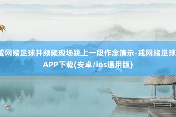 戒网赌足球并频频现场跳上一段作念演示-戒网赌足球-APP下载(安卓/ios通用版)