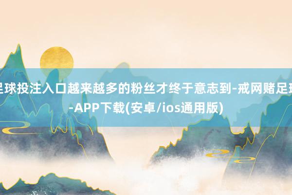 足球投注入口越来越多的粉丝才终于意志到-戒网赌足球-APP下载(安卓/ios通用版)