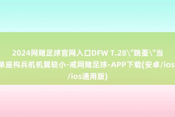 2024网赌足球官网入口DFW T.28＂跳蚤＂当作高速单座构兵机机翼较小-戒网赌足球-APP下载(安卓/ios通用版)