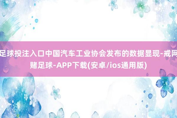 足球投注入口中国汽车工业协会发布的数据显现-戒网赌足球-APP下载(安卓/ios通用版)