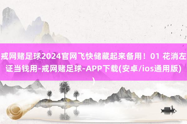 戒网赌足球2024官网飞快储藏起来备用！01 花消左证当钱用-戒网赌足球-APP下载(安卓/ios通用版)