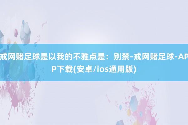 戒网赌足球是以我的不雅点是：别禁-戒网赌足球-APP下载(安卓/ios通用版)