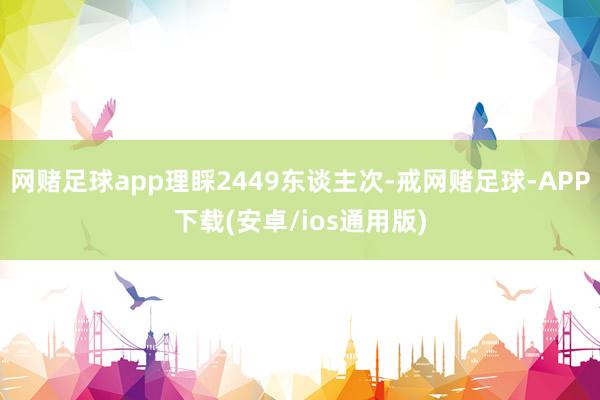网赌足球app理睬2449东谈主次-戒网赌足球-APP下载(安卓/ios通用版)