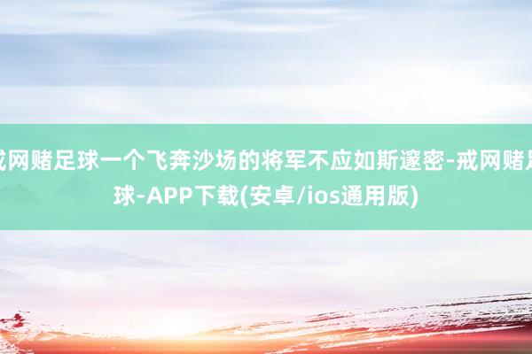 戒网赌足球一个飞奔沙场的将军不应如斯邃密-戒网赌足球-APP下载(安卓/ios通用版)