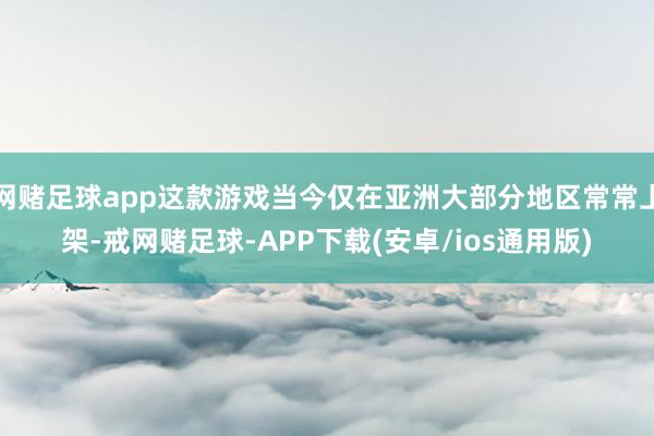 网赌足球app这款游戏当今仅在亚洲大部分地区常常上架-戒网赌足球-APP下载(安卓/ios通用版)