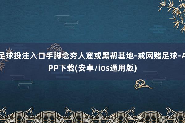 足球投注入口手脚念穷人窟或黑帮基地-戒网赌足球-APP下载(安卓/ios通用版)