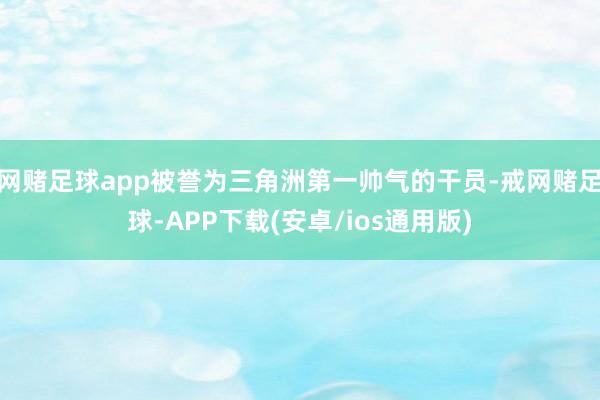 网赌足球app被誉为三角洲第一帅气的干员-戒网赌足球-APP下载(安卓/ios通用版)
